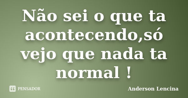 Não sei o que ta acontecendo,só vejo que nada ta normal !... Frase de Anderson Lencina.