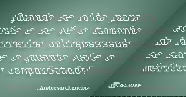 Quando se olha para atrás e se vê o tamanho da barreira ultrapassada se sabe o quanto vale o méritco conquistado!... Frase de Anderson Lencina.