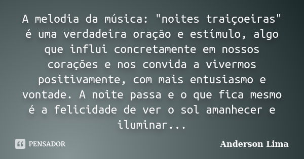 A melodia da música: "noites traiçoeiras" é uma verdadeira oração e estímulo, algo que influi concretamente em nossos corações e nos convida a vivermo... Frase de Anderson Lima.