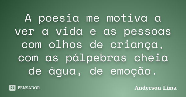 A poesia me motiva a ver a vida e as pessoas com olhos de criança, com as pálpebras cheia de água, de emoção.... Frase de Anderson Lima.