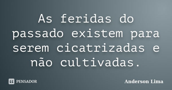 As feridas do passado existem para serem cicatrizadas e não cultivadas.... Frase de Anderson Lima.