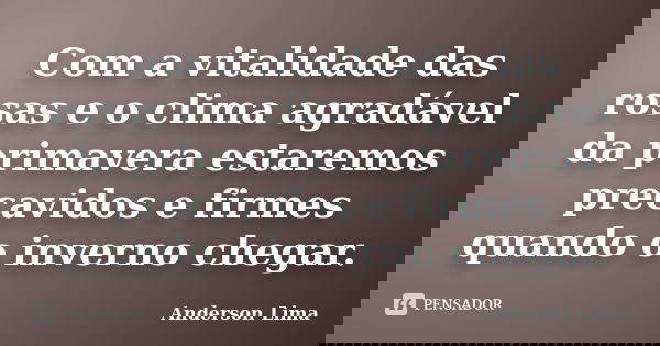 Com a vitalidade das rosas e o clima agradável da primavera estaremos precavidos e firmes quando o inverno chegar.... Frase de Anderson Lima.