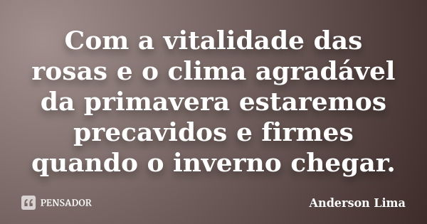 Com a vitalidade das rosas e o clima agradável da primavera estaremos precavidos e firmes quando o inverno chegar.... Frase de Anderson Lima.