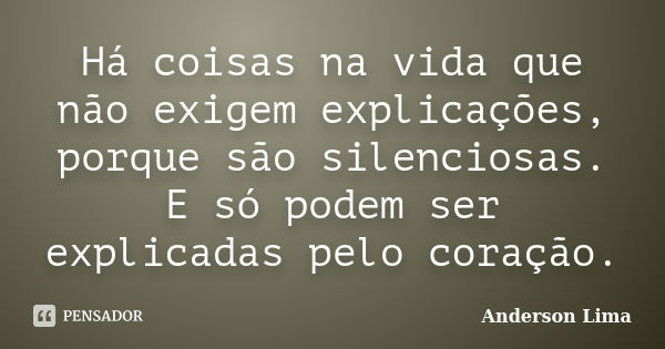 Há coisas na vida que não exigem explicações, porque são silenciosas. E só podem ser explicadas pelo coração.... Frase de Anderson Lima.