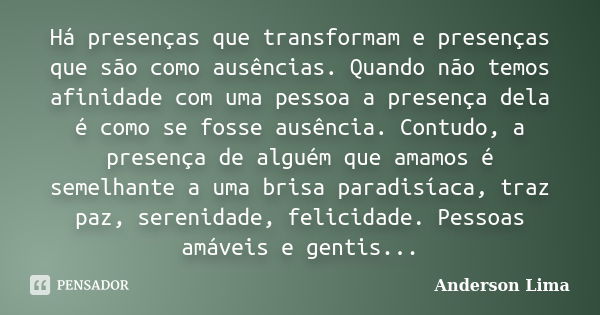 Há presenças que transformam e presenças que são como ausências. Quando não temos afinidade com uma pessoa a presença dela é como se fosse ausência. Contudo, a ... Frase de Anderson Lima.