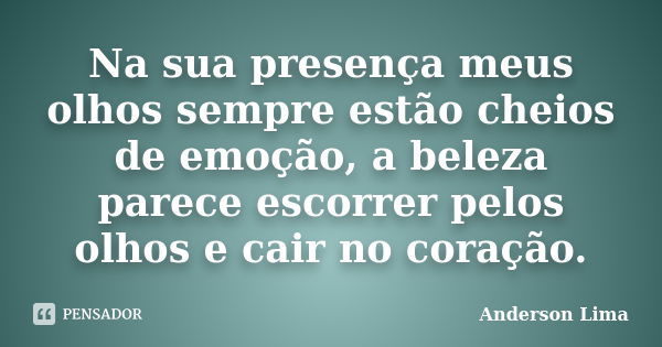 Na sua presença meus olhos sempre estão cheios de emoção, a beleza parece escorrer pelos olhos e cair no coração.... Frase de Anderson Lima.