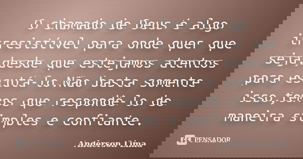 O chamado de Deus é algo irresistível para onde quer que seja,desde que estejamos atentos para escutá-lo.Não basta somente isso,temos que respondê-lo de maneira... Frase de Anderson Lima.
