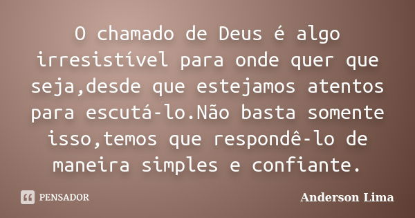 O chamado de Deus é algo irresistível para onde quer que seja,desde que estejamos atentos para escutá-lo.Não basta somente isso,temos que respondê-lo de maneira... Frase de Anderson Lima.