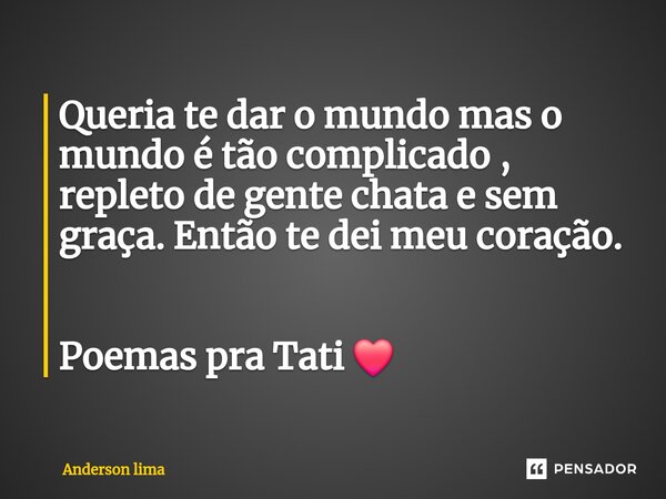Queria te dar o mundo mas o mundo é tão complicado , repleto de gente chata e sem graça. Então te dei meu coração. Poemas pra Tati ❤️... Frase de Anderson Lima.