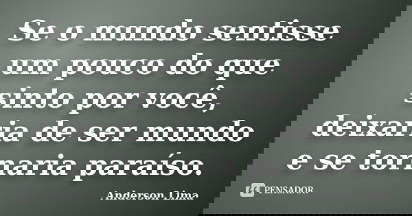 Se o mundo sentisse um pouco do que sinto por você, deixaria de ser mundo e se tornaria paraíso.... Frase de Anderson Lima.