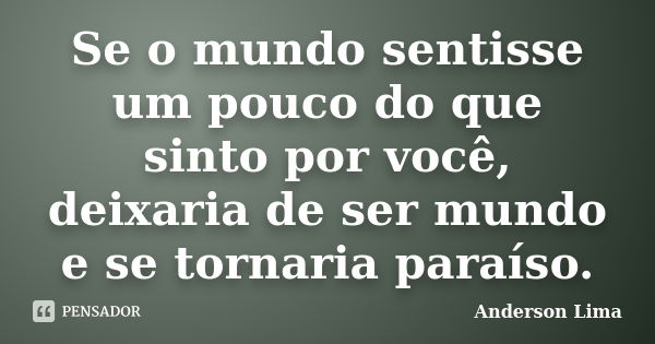 Se o mundo sentisse um pouco do que sinto por você, deixaria de ser mundo e se tornaria paraíso.... Frase de Anderson Lima.