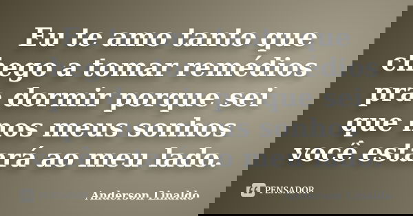 Eu te amo tanto que chego a tomar remédios pra dormir porque sei que nos meus sonhos você estará ao meu lado.... Frase de Anderson Linaldo.