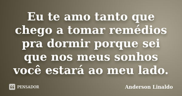 Eu te amo tanto que chego a tomar remédios pra dormir porque sei que nos meus sonhos você estará ao meu lado.... Frase de Anderson Linaldo.