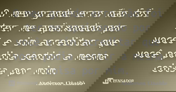 O meu grande erro não foi ter me apaixonado por você e sim acreditar que você podia sentir a mesma coisa por mim.... Frase de Anderson Linaldo.