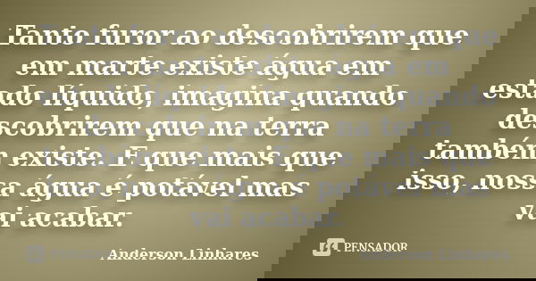 Tanto furor ao descobrirem que em marte existe água em estado líquido, imagina quando descobrirem que na terra também existe. E que mais que isso, nossa água é ... Frase de Anderson Linhares.