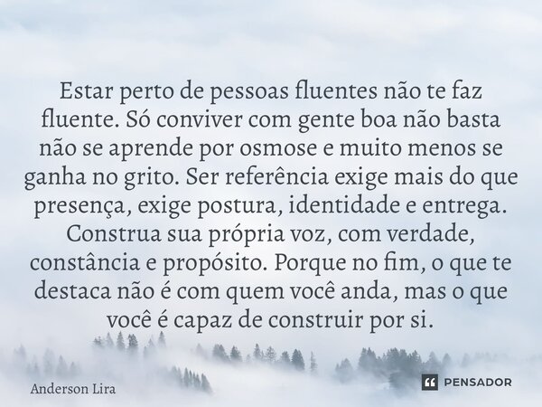 ⁠Estar perto de pessoas fluentes não te faz fluente. Só conviver com gente boa não basta não se aprende por osmose e muito menos se ganha no grito. Ser referênc... Frase de ANDERSON LIRA.