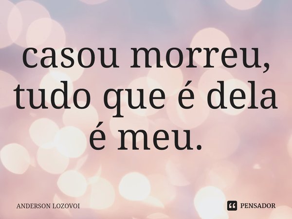 ⁠casou morreu, tudo que é dela é meu.... Frase de ANDERSON LOZOVOI.