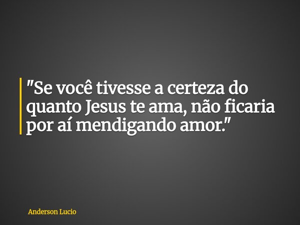 "Se você tivesse a certeza do quanto Jesus te ama, não ficaria por aí mendigando amor."... Frase de Anderson Lucio.