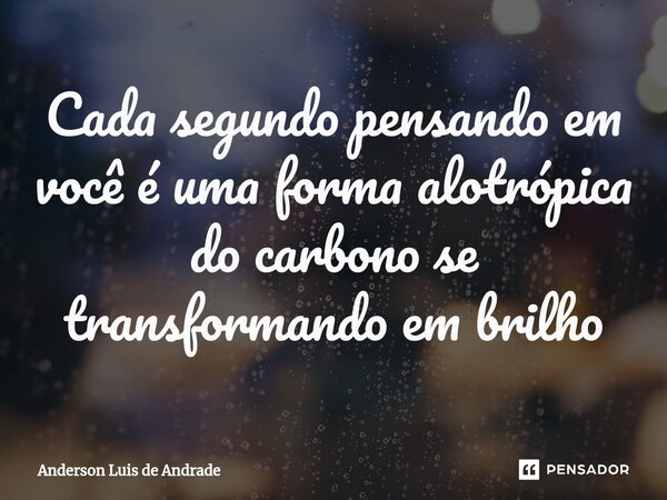 Cada segundo pensando em você é ⁠uma forma alotrópica do carbono se transformando em brilho... Frase de ANDERSON LUIS DE ANDRADE.