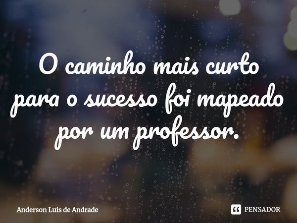 ⁠O caminho mais curto para o sucesso foi mapeado por um professor.... Frase de ANDERSON LUIS DE ANDRADE.