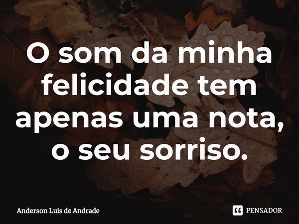 ⁠O som da minha felicidade tem apenas uma nota, o seu sorriso.... Frase de ANDERSON LUIS DE ANDRADE.