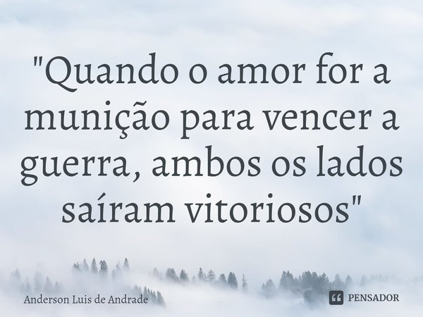 ⁠"Quando o amor for a munição para vencer a guerra, ambos os lados saíram vitoriosos"... Frase de ANDERSON LUIS DE ANDRADE.