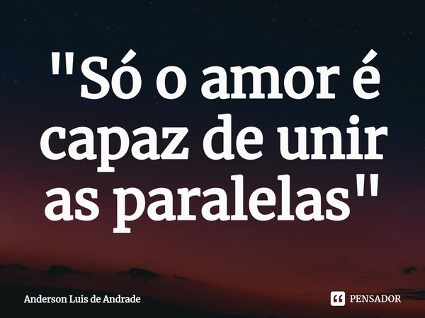 ⁠"Só o amor é capaz de unir as paralelas"... Frase de ANDERSON LUIS DE ANDRADE.