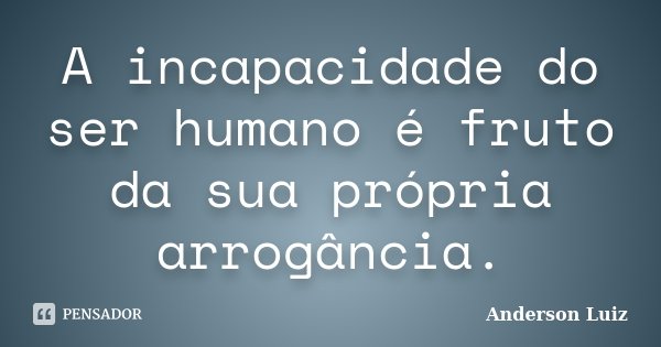 A incapacidade do ser humano é fruto da sua própria arrogância.... Frase de Anderson Luiz.