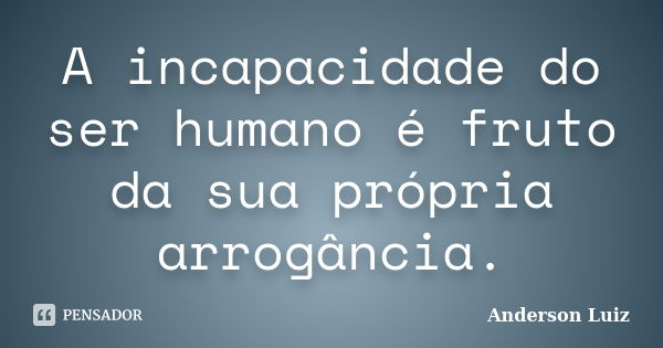 A incapacidade do ser humano é fruto da sua própria arrogância.... Frase de Anderson Luiz.