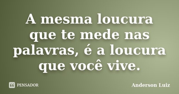 A mesma loucura que te mede nas palavras, é a loucura que você vive.... Frase de Anderson Luiz.