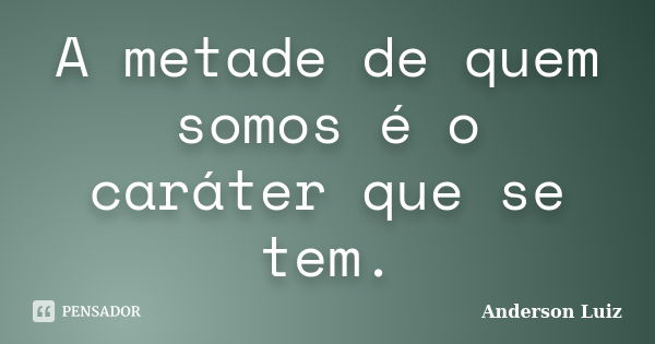 A metade de quem somos é o caráter que se tem.... Frase de Anderson Luiz.