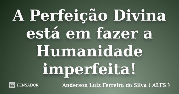 A Perfeição Divina está em fazer a Humanidade imperfeita!... Frase de Anderson Luiz Ferreira da Silva ( ALFS ).