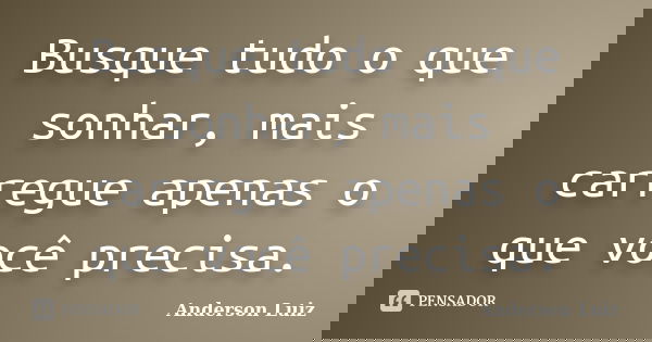 Busque tudo o que sonhar, mais carregue apenas o que você precisa.... Frase de Anderson Luiz.