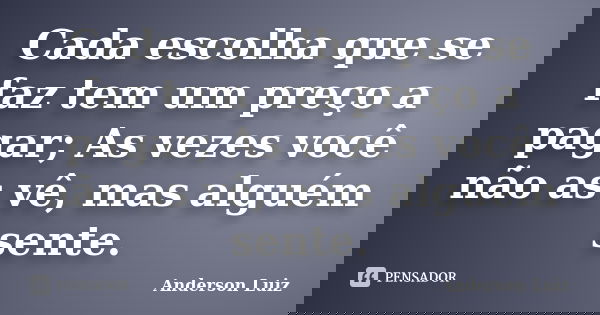 Cada escolha que se faz tem um preço a pagar; As vezes você não as vê, mas alguém sente.... Frase de Anderson Luiz.
