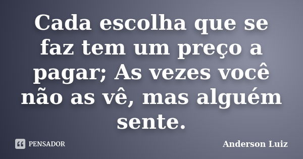 Cada escolha que se faz tem um preço a pagar; As vezes você não as vê, mas alguém sente.... Frase de Anderson Luiz.