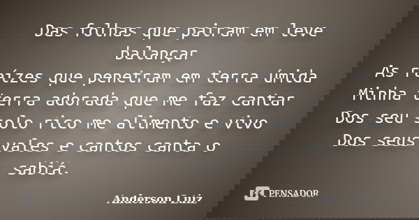 Das folhas que pairam em leve balançar As raízes que penetram em terra úmida Minha terra adorada que me faz cantar Dos seu solo rico me alimento e vivo Dos seus... Frase de Anderson Luiz.