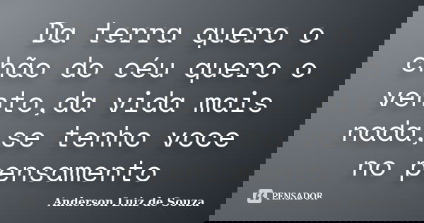 Da terra quero o chão do céu quero o vento,da vida mais nada,se tenho voce no pensamento... Frase de Anderson Luiz de Souza.