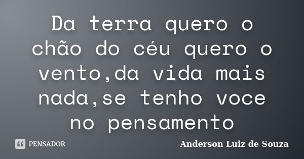 Da terra quero o chão do céu quero o vento,da vida mais nada,se tenho voce no pensamento... Frase de Anderson Luiz de Souza.