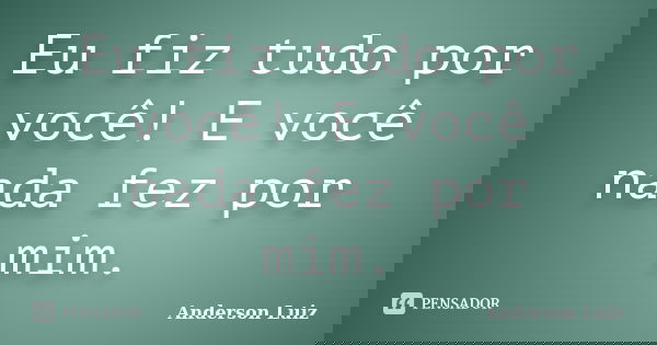 Eu fiz tudo por você! E você nada fez por mim.... Frase de Anderson Luiz.