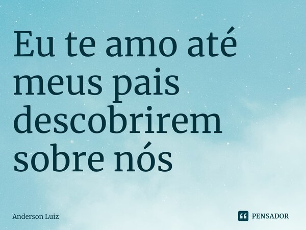 ⁠Eu te amo até meus pais descobrirem sobre nós... Frase de Anderson Luiz.