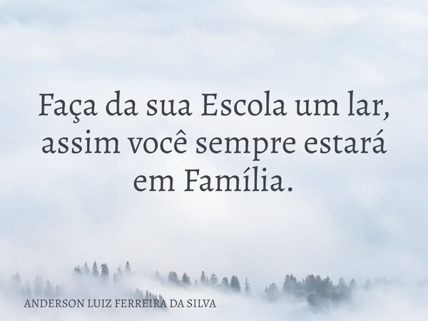 Faça da sua Escola um lar, assim você sempre estará em Família.... Frase de ANDERSON LUIZ FERREIRA DA SILVA.