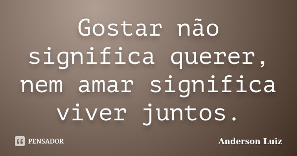 Gostar não significa querer, nem amar significa viver juntos.... Frase de Anderson Luiz.