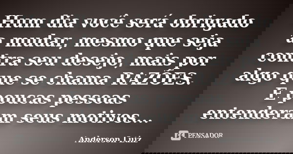 Hum dia você será obrigado a mudar, mesmo que seja contra seu desejo, mais por algo que se chama RAZÕES. E poucas pessoas entenderam seus motivos...... Frase de Anderson Luiz.
