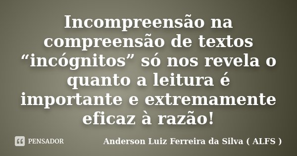 Incompreensão na compreensão de textos “incógnitos” só nos revela o quanto a leitura é importante e extremamente eficaz à razão!... Frase de Anderson Luiz Ferreira da Silva ( ALFS ).