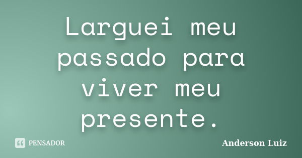 Larguei meu passado para viver meu presente.... Frase de Anderson Luiz.