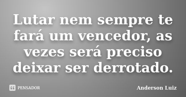 Lutar nem sempre te fará um vencedor, as vezes será preciso deixar ser derrotado.... Frase de Anderson Luiz.