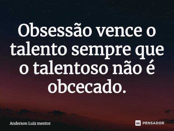 Obsessão vence o talento sempre que o talentoso não é obcecado.... Frase de Anderson Luiz Mentor.