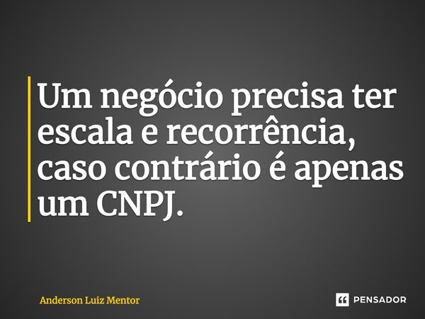 Um negócio precisa ter escala e recorrência, caso contrário é apenas um CNPJ.... Frase de Anderson Luiz Mentor.