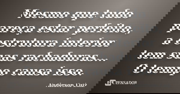 Mesmo que tudo pareça estar perfeito, a estrutura interior tem suas rachaduras... O tempo causa isso.... Frase de Anderson Luiz.