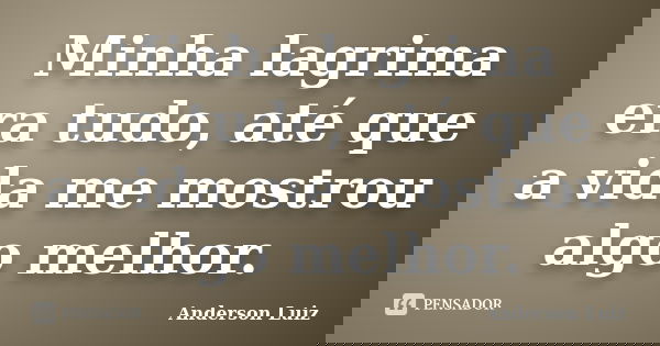 Minha lagrima era tudo, até que a vida me mostrou algo melhor.... Frase de Anderson Luiz.